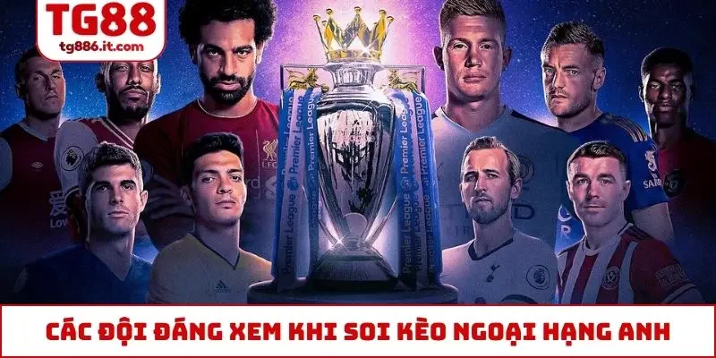 Tìm hiểu các đội đáng xem khi soi kèo ngoại hạng Anh